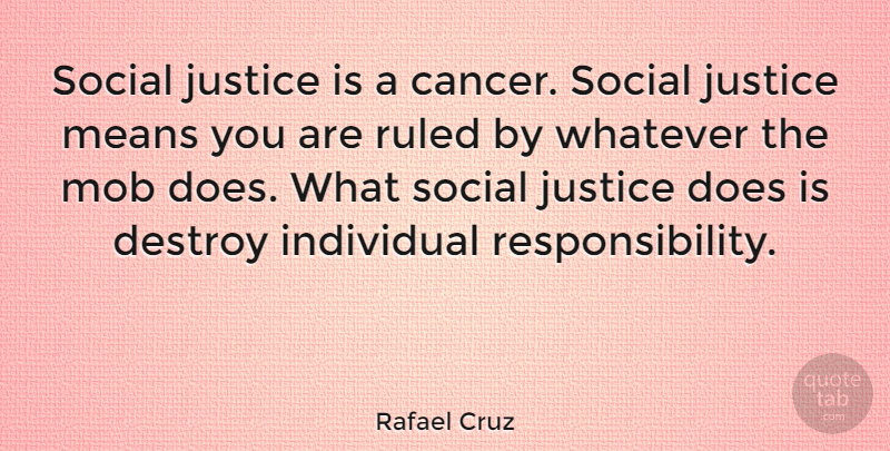 Rafael Cruz Quote About Destroy, Means, Mob, Ruled, Social: Social Justice Is A Cancer...