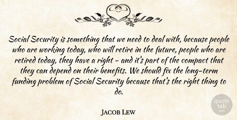 Jacob Lew Quote About Compact, Deal, Depend, Fix, Funding: Social Security Is Something That...