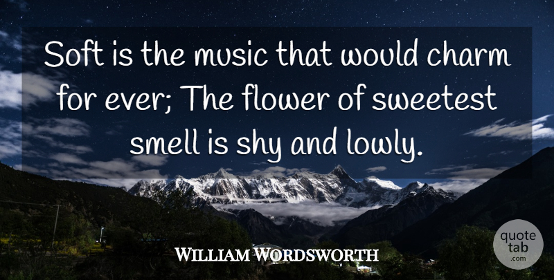 William Wordsworth Quote About Charm, Flower, Music, Shy, Smell: Soft Is The Music That...