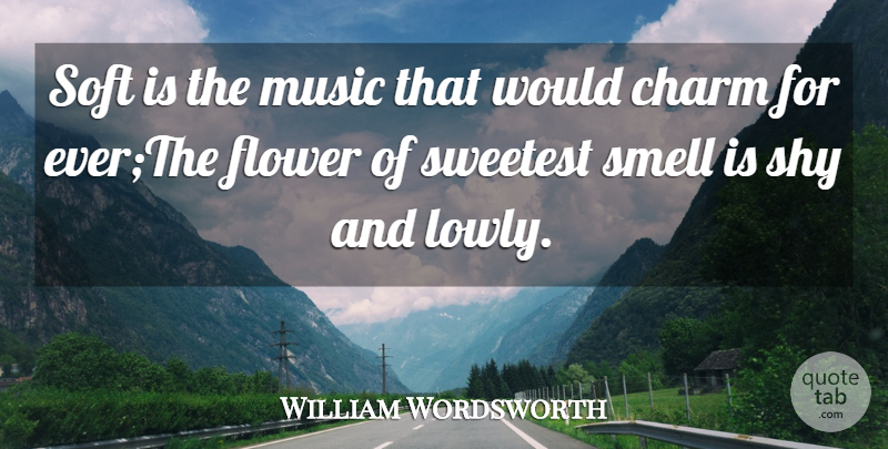 William Wordsworth Quote About Charm, Charming, Flower, Music, Shy: Soft Is The Music That...