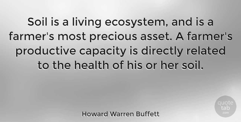 Howard Warren Buffett Quote About Capacity, Directly, Health, Precious, Productive: Soil Is A Living Ecosystem...