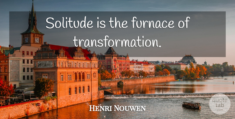 Henri Nouwen Quote About Solitude, Transformation, Furnaces: Solitude Is The Furnace Of...