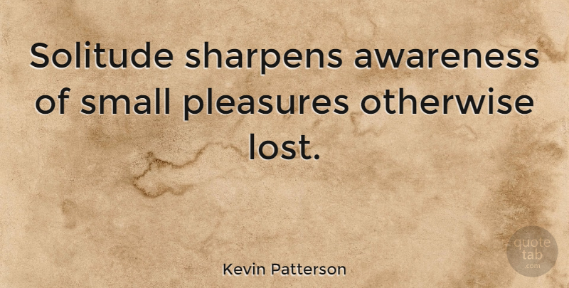 Kevin Patterson Quote About Awareness, Canadian Writer, Otherwise, Pleasures: Solitude Sharpens Awareness Of Small...