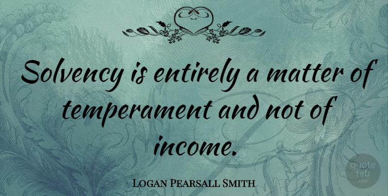 Logan Pearsall Smith Quote About Income, Matter, Temperament: Solvency Is Entirely A Matter...