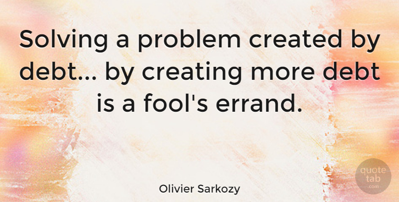 Olivier Sarkozy Quote About Creating, Debt, Fool: Solving A Problem Created By...