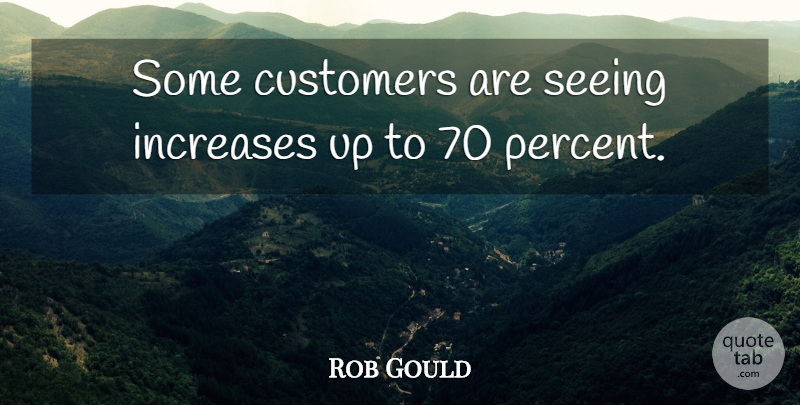 Rob Gould Quote About Customers, Increases, Seeing: Some Customers Are Seeing Increases...