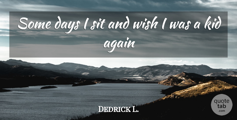 Dedrick L. Quote About Again, Days, Kid, Sit, Wish: Some Days I Sit And...