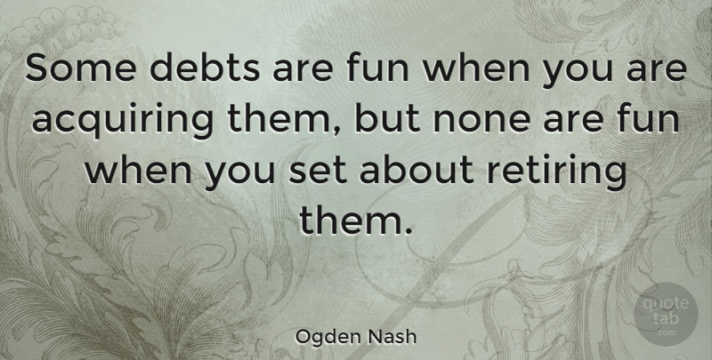 Ogden Nash Quote About Fun, Debt Free, Owing A Debt: Some Debts Are Fun When...