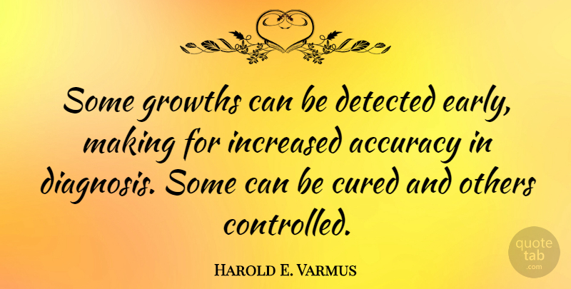 Harold E. Varmus Quote About Accuracy, Cured, Increased, Others: Some Growths Can Be Detected...