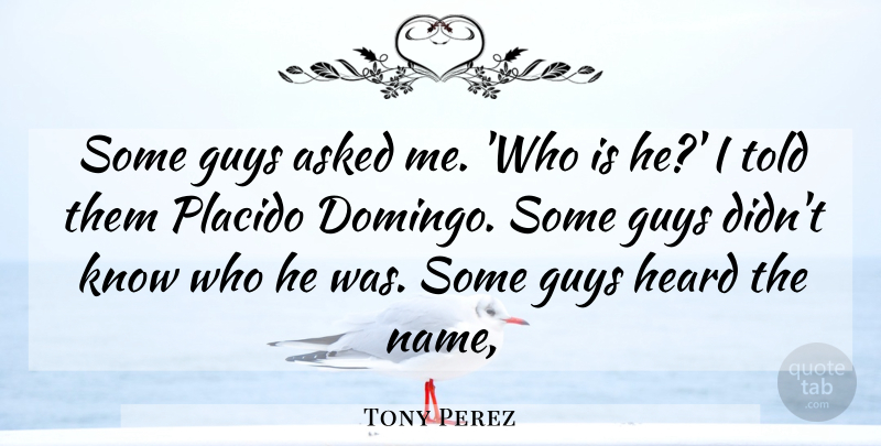 Tony Perez Quote About Asked, Guys, Heard: Some Guys Asked Me Who...