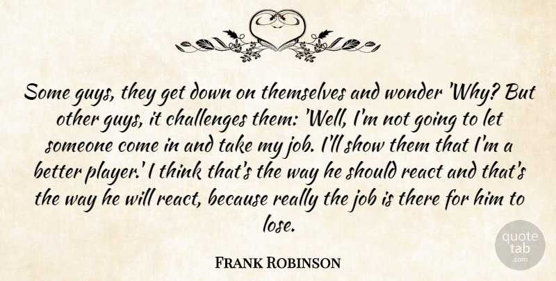 Frank Robinson Quote About Challenges, Job, React, Themselves, Wonder: Some Guys They Get Down...