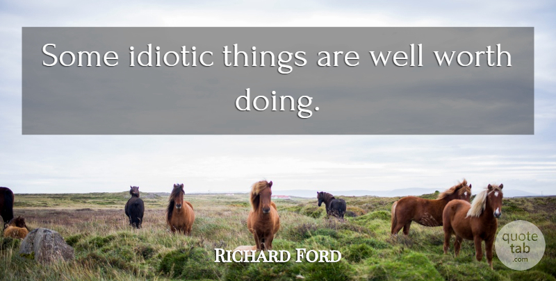 Richard Ford Quote About Idiotic, Wells: Some Idiotic Things Are Well...