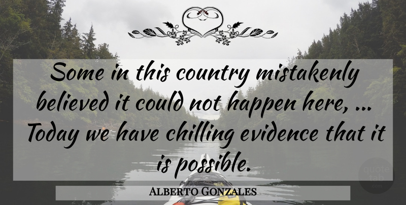 Alberto Gonzales Quote About Believed, Chilling, Country, Evidence, Happen: Some In This Country Mistakenly...