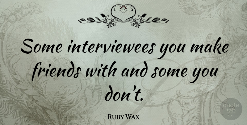 Ruby Wax Quote About Friends: Some Interviewees You Make Friends...