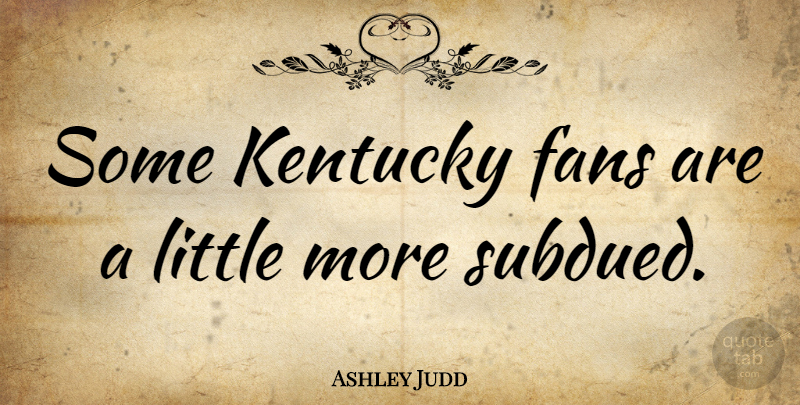 Ashley Judd Quote About undefined: Some Kentucky Fans Are A...