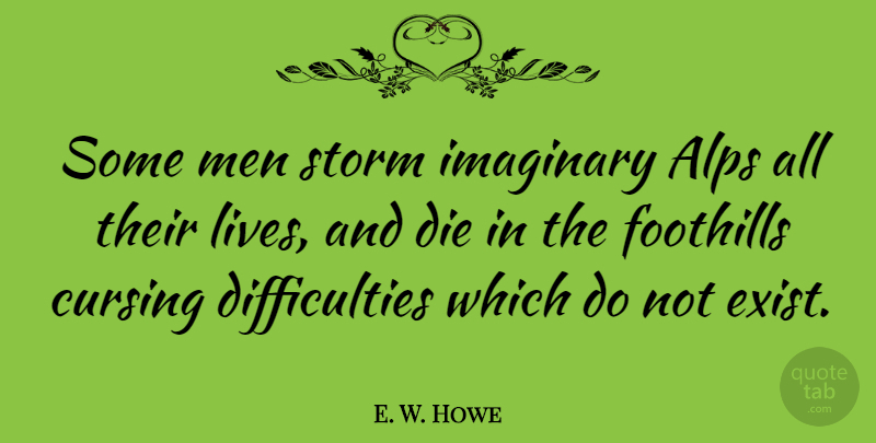 E. W. Howe Quote About Life, Men, Worry: Some Men Storm Imaginary Alps...