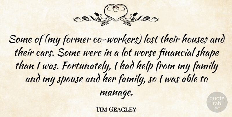 Tim Geagley Quote About Family, Financial, Former, Help, Houses: Some Of My Former Co...
