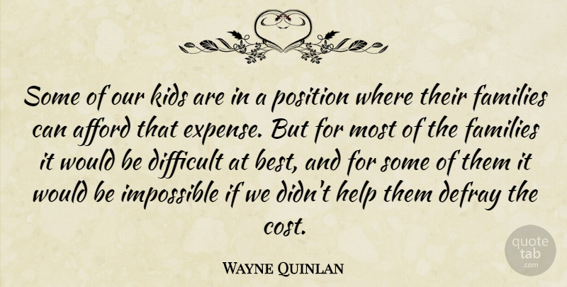 Wayne Quinlan Quote About Afford, Difficult, Families, Help, Impossible: Some Of Our Kids Are...