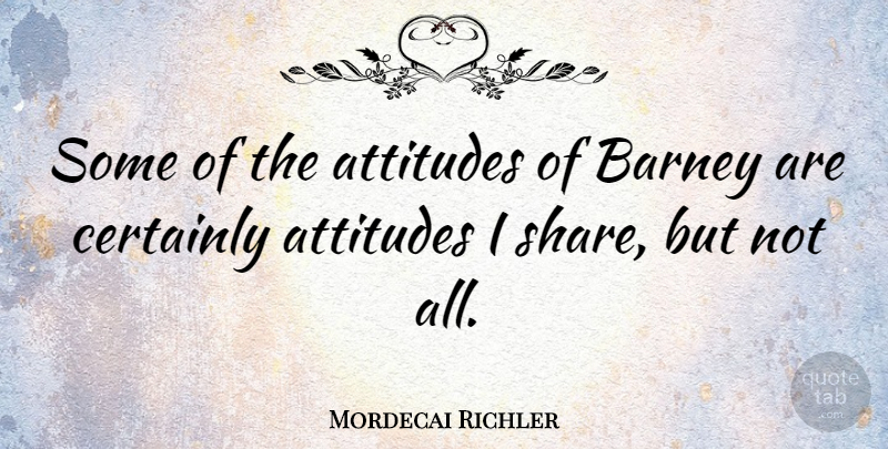 Mordecai Richler Quote About Attitudes, Barney, Certainly: Some Of The Attitudes Of...