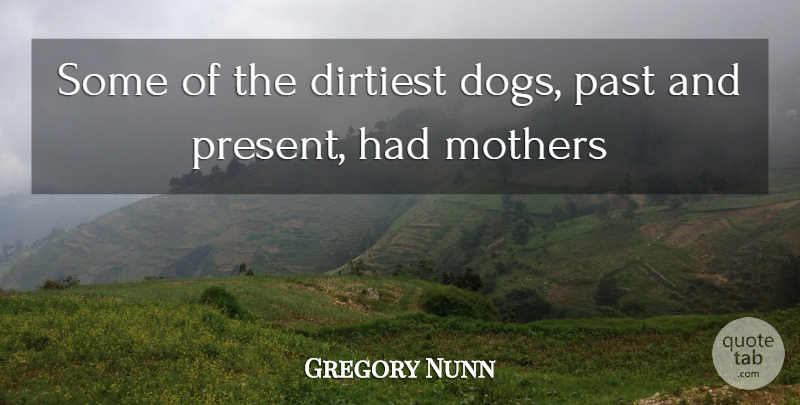 Gregory Nunn Quote About Dirtiest, Dogs, Mothers, Past: Some Of The Dirtiest Dogs...