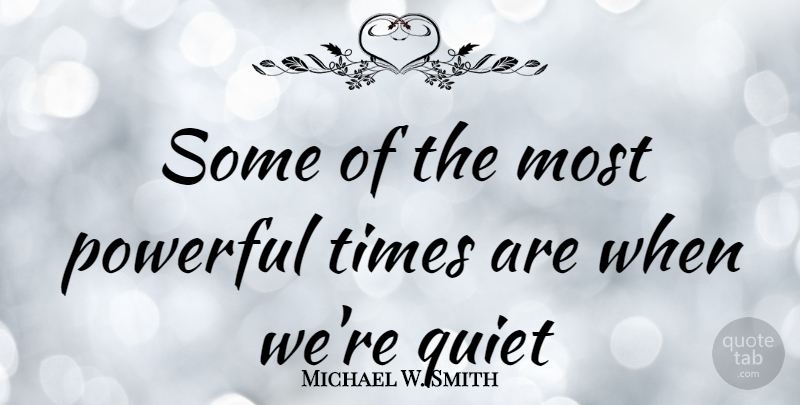 Michael W. Smith Quote About Powerful, Quiet, Most Powerful: Some Of The Most Powerful...