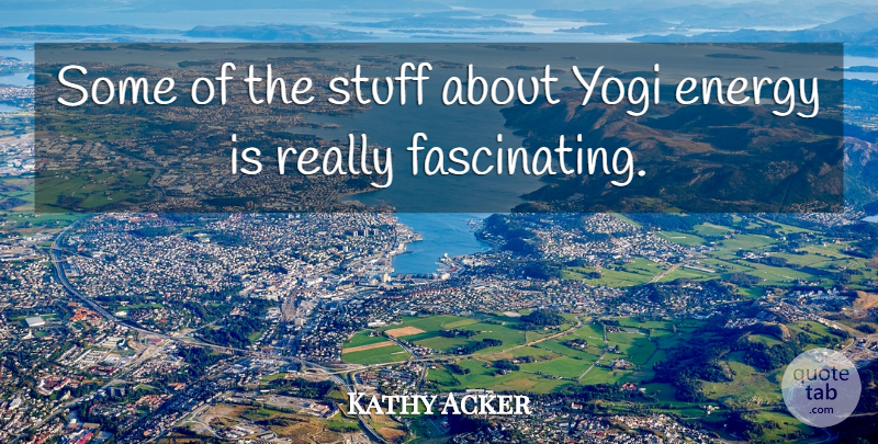 Kathy Acker Quote About Stuff, Energy, Yogi: Some Of The Stuff About...