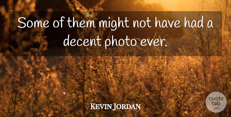 Kevin Jordan Quote About Decent, Might, Photo: Some Of Them Might Not...