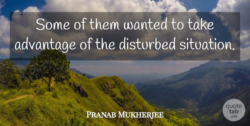 Pranab Mukherjee Quote About Advantage, Disturbed: Some Of Them Wanted To...