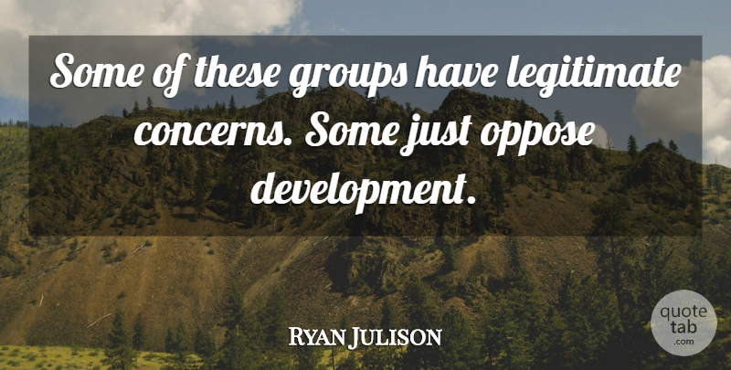 Ryan Julison Quote About Groups, Legitimate, Oppose: Some Of These Groups Have...