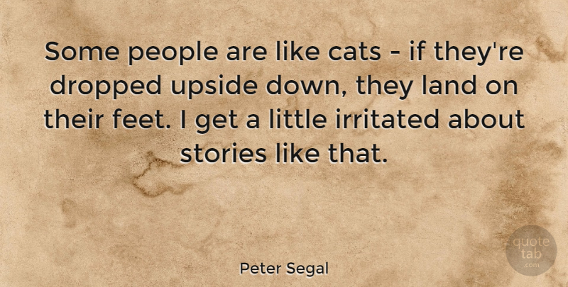 Peter Segal Quote About Dropped, Irritated, People, Stories, Upside: Some People Are Like Cats...