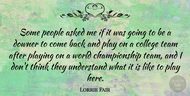 Lorrie Fair Quote About Team, College, Thinking: Some People Asked Me If...