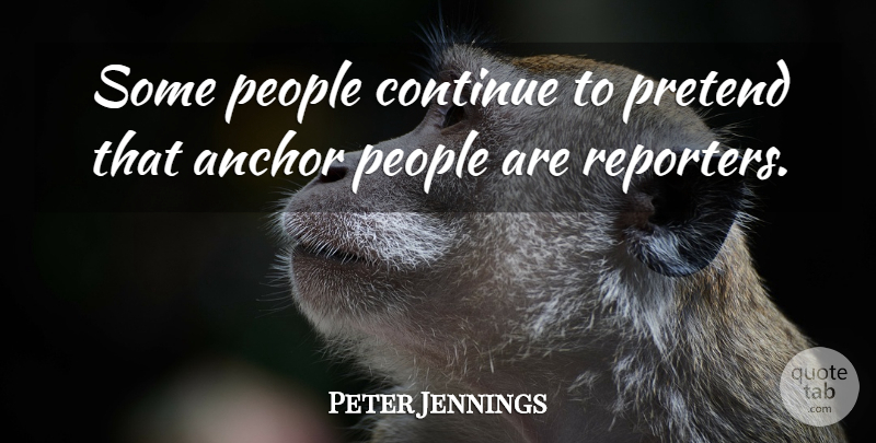 Peter Jennings Quote About Anchors, People, Reporters: Some People Continue To Pretend...