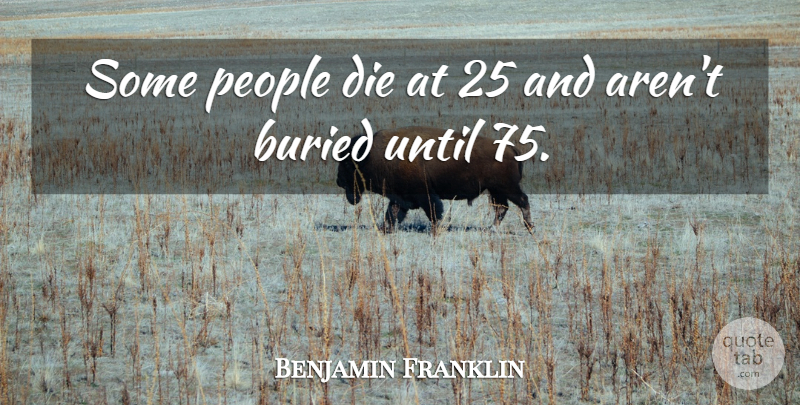 Benjamin Franklin Quote About People, Until: Some People Die At 25...