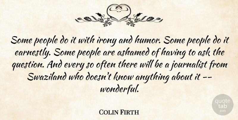 Colin Firth Quote About Ashamed, Ask, Humorous, Irony, Journalist: Some People Do It With...