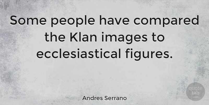 Andres Serrano Quote About American Photographer, Compared, Images, Klan, People: Some People Have Compared The...