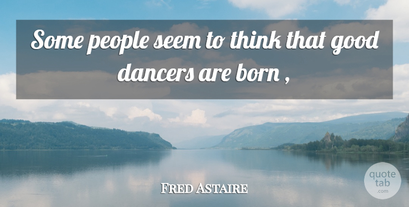 Fred Astaire Quote About Born, Dancers, Good, People, Seem: Some People Seem To Think...