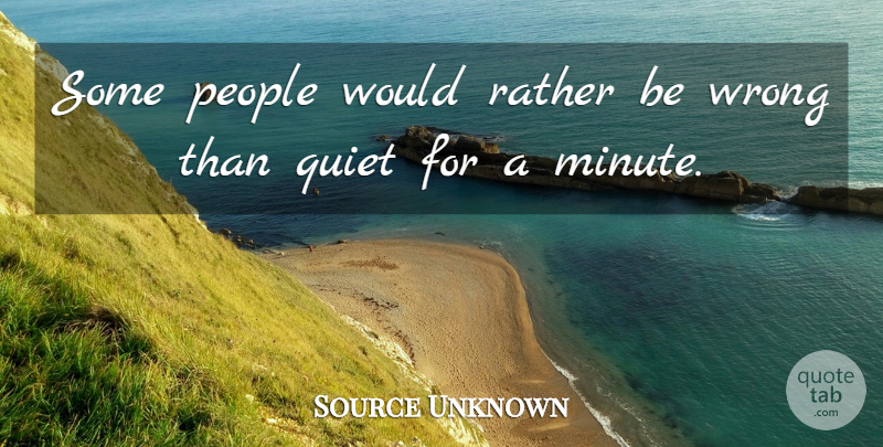 Source Unknown Quote About People, Quiet, Rather, Wrong: Some People Would Rather Be...