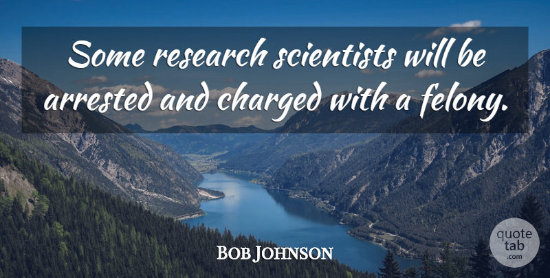 Bob Johnson Quote About Arrested, Charged, Research, Scientists: Some Research Scientists Will Be...
