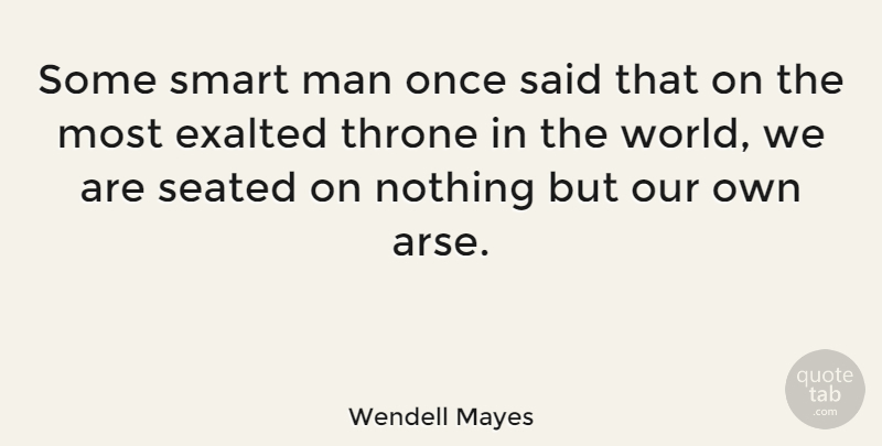 Wendell Mayes Quote About Exalted, Man, Seated: Some Smart Man Once Said...