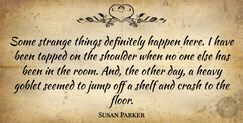 Susan Parker Quote About Crash, Definitely, Happen, Heavy, Jump: Some Strange Things Definitely Happen...