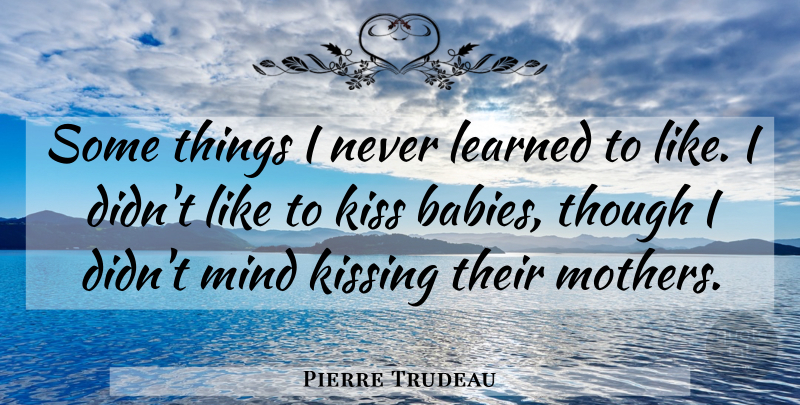 Pierre Trudeau Quote About Mother, Baby, Kissing: Some Things I Never Learned...