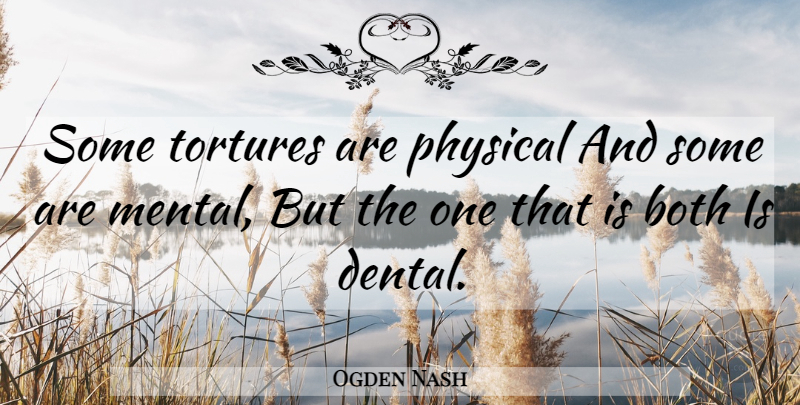 Ogden Nash Quote About Dental Work, Teeth, Dentist: Some Tortures Are Physical And...