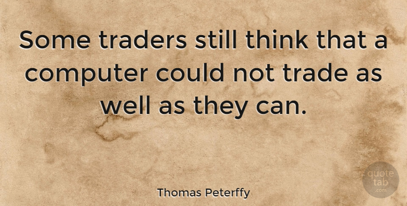 Thomas Peterffy Quote About Thinking, Computer, Traders: Some Traders Still Think That...