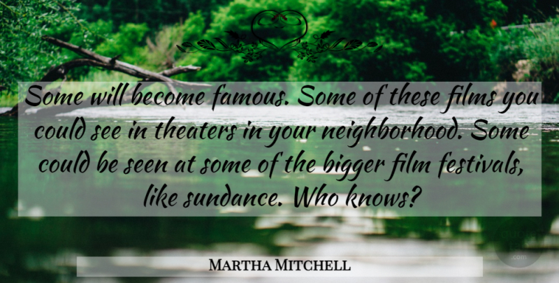 Martha Mitchell Quote About Bigger, Films, Seen, Theaters: Some Will Become Famous Some...