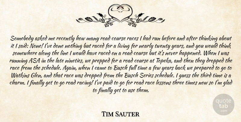 Tim Sauter Quote About Along, Asked, Came, Course, Dropped: Somebody Asked Me Recently How...