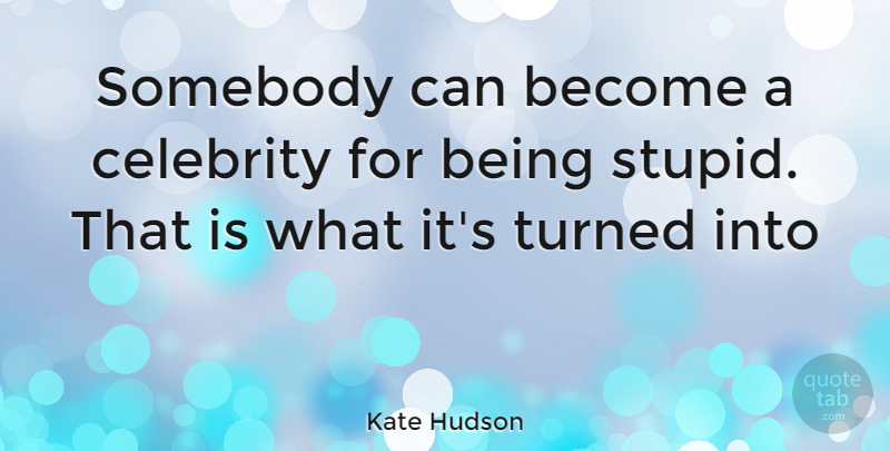 Kate Hudson Quote About Stupid, Being Stupid: Somebody Can Become A Celebrity...