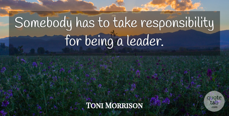 Toni Morrison Quote About Responsibility, Leader, Taking Responsibility: Somebody Has To Take Responsibility...