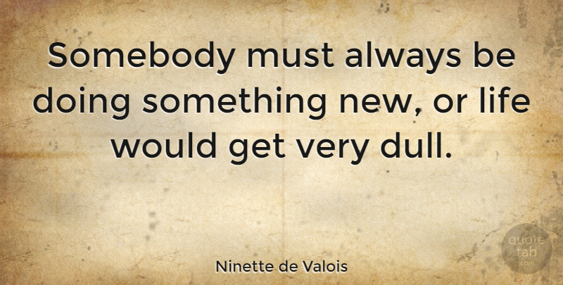 Ninette de Valois Quote About Dull, Something New: Somebody Must Always Be Doing...