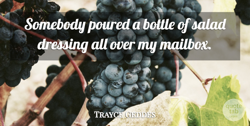 Trayce Geddes Quote About Bottle, Dressing, Poured, Salad, Somebody: Somebody Poured A Bottle Of...