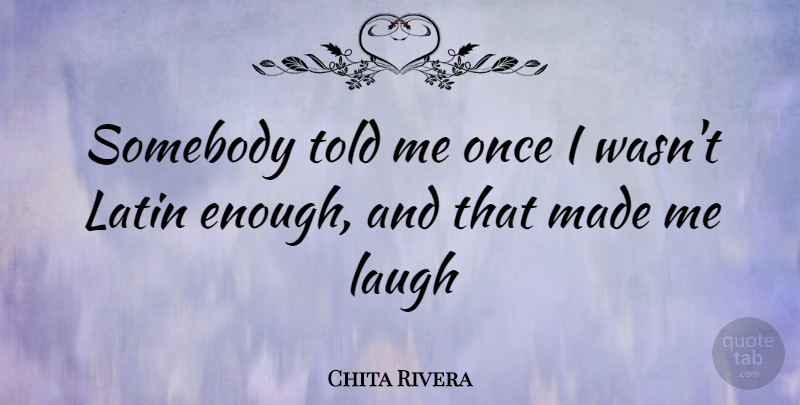 Chita Rivera Quote About Latin, Laughing, Enough: Somebody Told Me Once I...